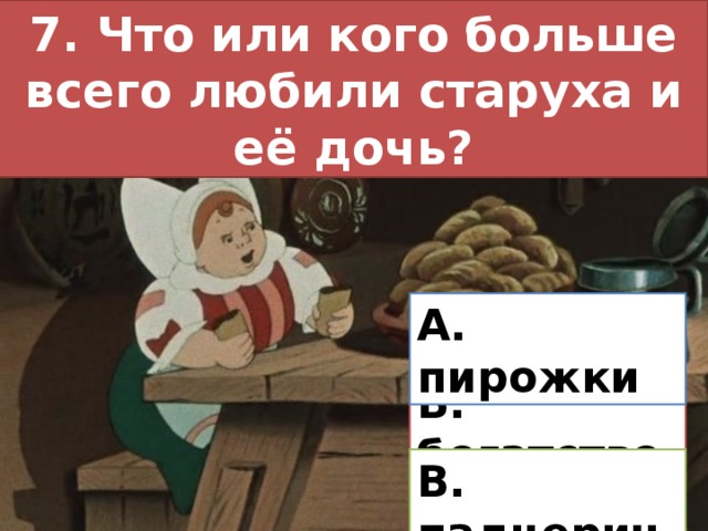 7. Что или кого больше всего любили старуха и её дочь? А. пирожки Б. богатство В. падчерицу 