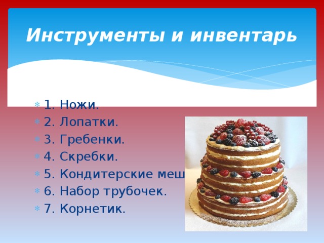 Инструменты и инвентарь 1. Ножи. 2. Лопатки. 3. Гребенки. 4. Скребки. 5. Кондитерские мешки. 6. Набор трубочек. 7. Корнетик. 