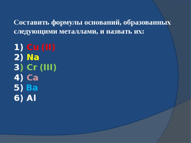 Составить формулы оснований, образованных следующими металлами, и назвать их:  1) Cu  (II) 2) Na 3 ) Cr  (III) 4) Ca 5)  Ba 6) Al  
