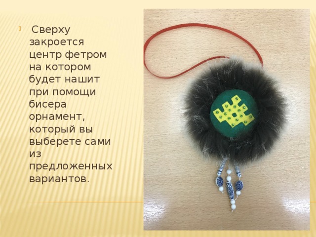  Сверху закроется центр фетром на котором будет нашит при помощи бисера орнамент, который вы выберете сами из предложенных вариантов. 