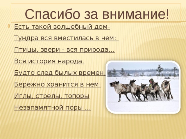  Спасибо за внимание! Есть такой волшебный дом-  Тундра вся вместилась в нем:  Птицы, звери - вся природа...  Вся история народа.  Будто след былых времен,  Бережно хранится в нем:  Иглы, стрелы, топоры  Незапамятной поры ...  