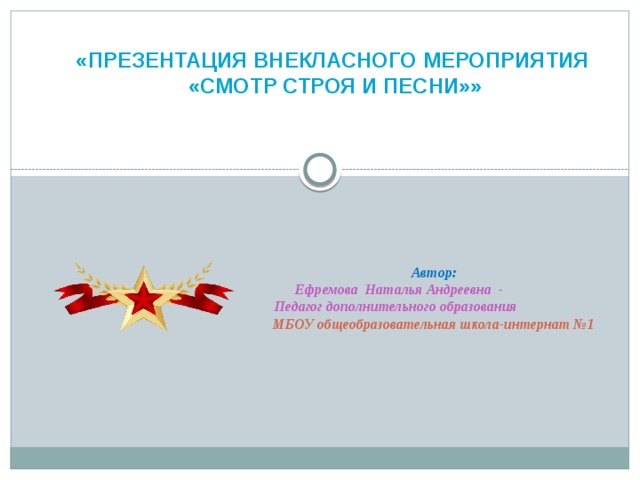 «ПРЕЗЕНТАЦИЯ ВНЕКЛАСНОГО МЕРОПРИЯТИЯ  «СМОТР СТРОЯ И ПЕСНИ»»  Автор:  Ефремова Наталья Андреевна -  Педагог дополнительного образования МБОУ общеобразовательная школа-интернат №1 