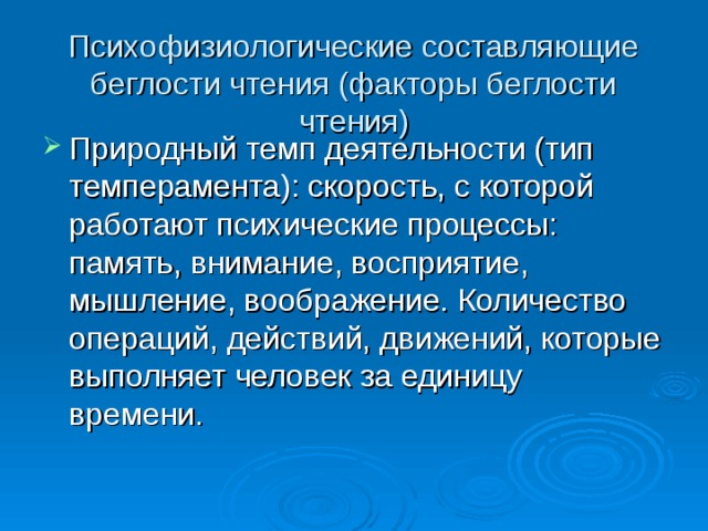 Психофизиологические составляющие беглости чтения (факторы беглости чтения)   Природный темп деятельности (тип темперамента): скорость, с которой работают психические процессы: память, внимание, восприятие, мышление, воображение. Количество операций, действий, движений, которые выполняет человек за единицу времени. 