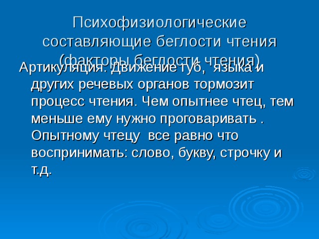 Психофизиологические составляющие беглости чтения (факторы беглости чтения) Артикуляция. Движение губ, языка и других речевых органов тормозит процесс чтения. Чем опытнее чтец, тем меньше ему нужно проговаривать . Опытному чтецу все равно что воспринимать: слово, букву, строчку и т.д. 