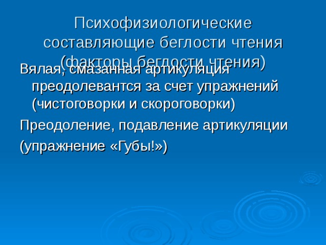 Психофизиологические составляющие беглости чтения (факторы беглости чтения) Вялая, смазанная артикуляция преодолевантся за счет упражнений (чистоговорки и скороговорки) Преодоление, подавление артикуляции (упражнение «Губы!») 