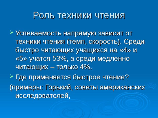 Роль техники чтения Успеваемость напрямую зависит от техники чтения (темп, скорость). Среди быстро читающих учащихся на «4» и «5» учатся 53%, а среди медленно читающих – только 4%. Где применяется быстрое чтение? (примеры: Горький, советы американских исследователей, 