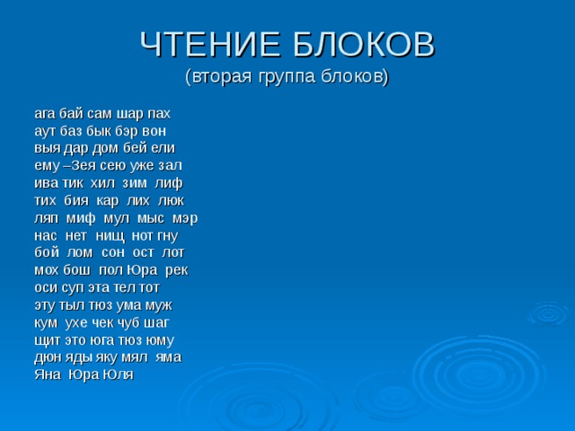 ЧТЕНИЕ БЛОКОВ  (вторая группа блоков) ага бай сам шар пах аут баз бык бэр вон выя дар дом бей ели ему –Зея сею уже зал ива тик хил зим лиф тих бия кар лих люк ляп миф мул мыс мэр нас нет нищ нот гну бой лом сон ост лот мох бош пол Юра рек оси суп эта тел тот эту тыл тюз ума муж кум ухе чек чуб шаг щит это юга тюз юму дюн яды яку мял яма Яна Юра Юля 