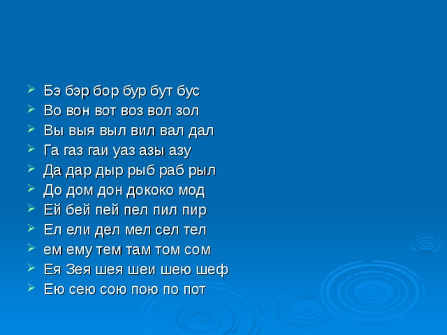 Бэ бэр бор бур бут бус Во вон вот воз вол зол Вы выя выл вил вал дал Га газ гаи уаз азы азу Да дар дыр рыб раб рыл До дом дон дококо мод Ей бей пей пел пил пир Ел ели дел мел сел тел ем ему тем там том сом Ея Зея шея шеи шею шеф Ею сею сою пою по пот  