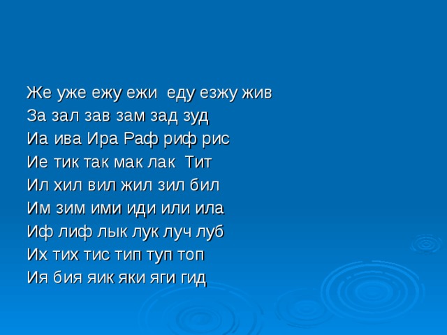 Же уже ежу ежи еду езжу жив За зал зав зам зад зуд Иа ива Ира Раф риф рис Ие тик так мак лак Тит Ил хил вил жил зил бил Им зим ими иди или ила Иф лиф лык лук луч луб Их тих тис тип туп топ Ия бия яик яки яги гид 