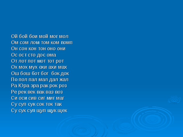 Ой бой бои мой мог мол Ом сом лом том ком помп Он сон кон тон оно они Ос ост сто дос ома От лот пот мот тот рот Ох мох мух охи ахи мах Ош бош бот бог бок док По пол пал мал дал жал Ра Юра эра рак рок роз Ре рек век вак ваз воз Си оси сив сиг миг маг Су суп сук сок ток так Су сук суп щуп щук щек 