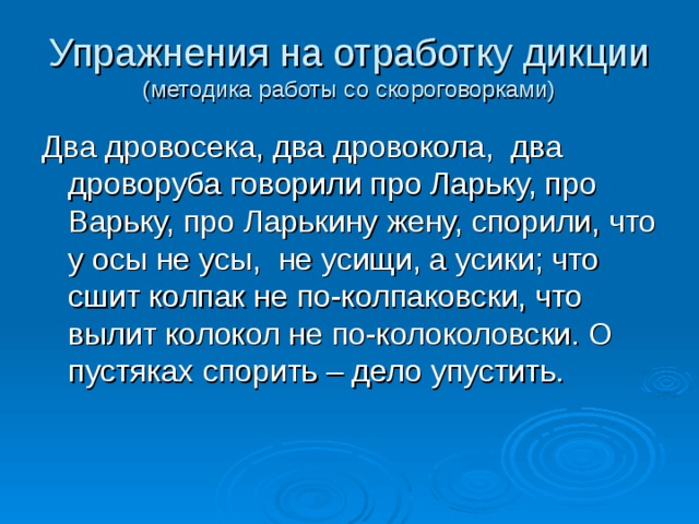 Упражнения на отработку дикции  (методика работы со скороговорками) Два дровосека, два дровокола, два дроворуба говорили про Ларьку, про Варьку, про Ларькину жену, спорили, что у осы не усы, не усищи, а усики; что сшит колпак не по-колпаковски, что вылит колокол не по-колоколовски. О пустяках спорить – дело упустить. 