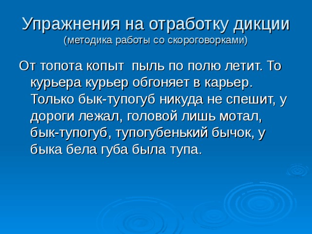 Упражнения на отработку дикции  (методика работы со скороговорками) От топота копыт пыль по полю летит. То курьера курьер обгоняет в карьер. Только бык-тупогуб никуда не спешит, у дороги лежал, головой лишь мотал, бык-тупогуб, тупогубенький бычок, у быка бела губа была тупа. 