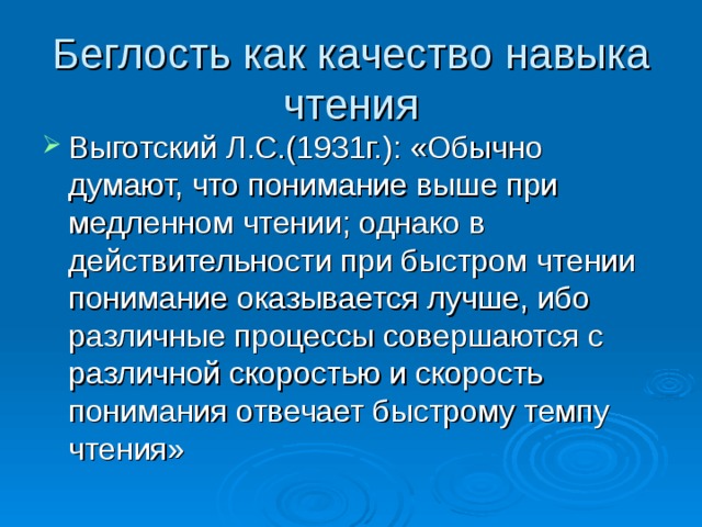 Беглость как качество навыка чтения Выготский Л.С.(1931г.): «Обычно думают, что понимание выше при медленном чтении; однако в действительности при быстром чтении понимание оказывается лучше, ибо различные процессы совершаются с различной скоростью и скорость понимания отвечает быстрому темпу чтения»  