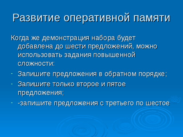 Развитие оперативной памяти Когда же демонстрация набора будет добавлена до шести предложений, можно использовать задания повышенной сложности: Запишите предложения в обратном порядке; Запишите только второе и пятое предложения; -запишите предложения с третьего по шестое 