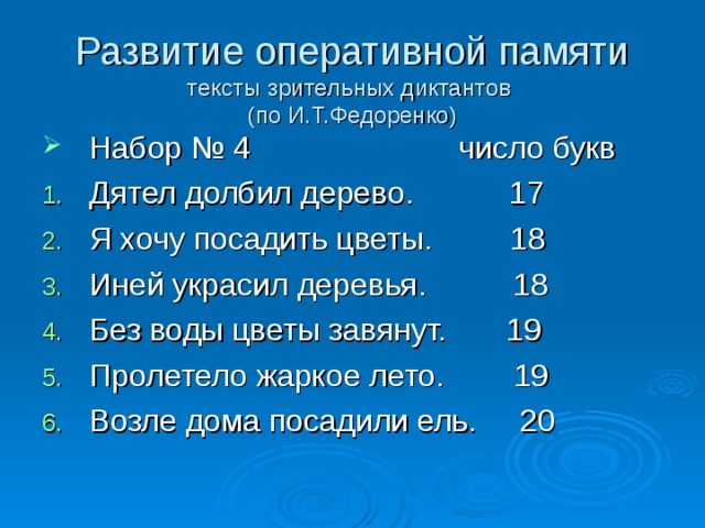 Развитие оперативной памяти  тексты зрительных диктантов  (по И.Т.Федоренко) Набор № 4 число букв Дятел долбил дерево. 17 Я хочу посадить цветы. 18 Иней украсил деревья. 18 Без воды цветы завянут. 19 Пролетело жаркое лето. 19 Возле дома посадили ель. 20  