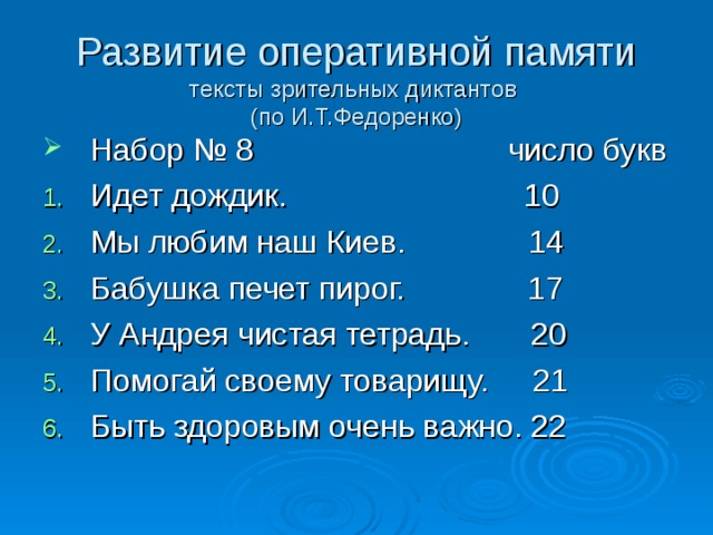 Развитие оперативной памяти  тексты зрительных диктантов  (по И.Т.Федоренко) Набор № 8 число букв Идет дождик. 10 Мы любим наш Киев. 14 Бабушка печет пирог. 17 У Андрея чистая тетрадь. 20 Помогай своему товарищу. 21 Быть здоровым очень важно. 22 