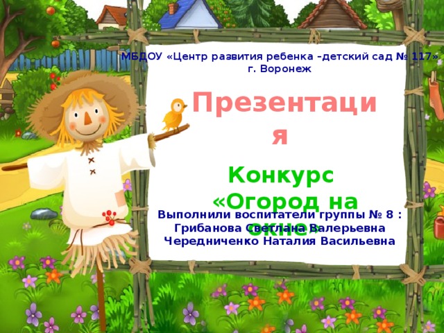 МБДОУ «Центр развития ребенка –детский сад № 117» г. Воронеж Презентация  Конкурс «Огород на окне»  Выполнили воспитатели группы № 8 : Грибанова Светлана Валерьевна Чередниченко Наталия Васильевна 