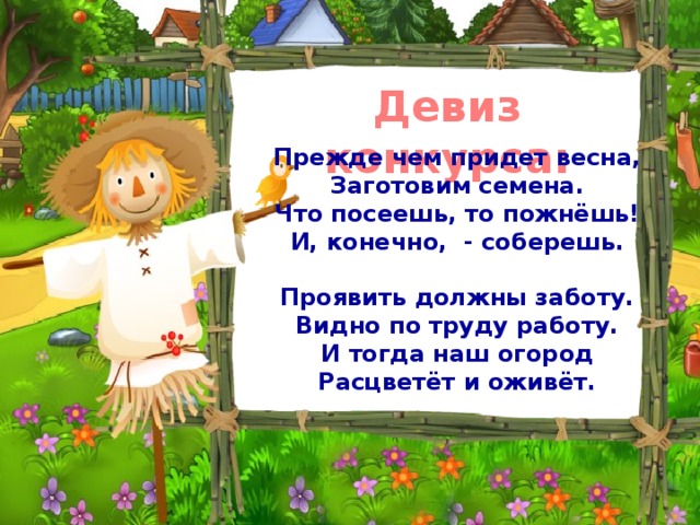 Девиз конкурса:  Прежде чем придет весна, Заготовим семена. Что посеешь, то пожнёшь! И, конечно, - соберешь.  Проявить должны заботу. Видно по труду работу. И тогда наш огород Расцветёт и оживёт. 