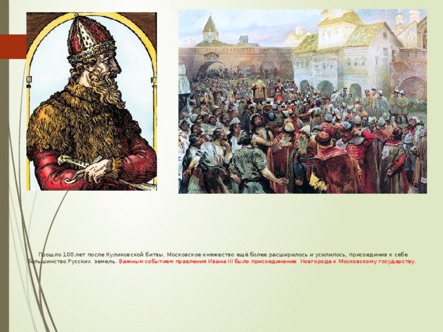  Прошло 100 лет после Куликовской битвы. Московское княжество ещё более расширилось и усилилось, присоединив к себе большинство Русских земель. Важным событием правления Ивана III было присоединение Новгорода к Московскому государству. 