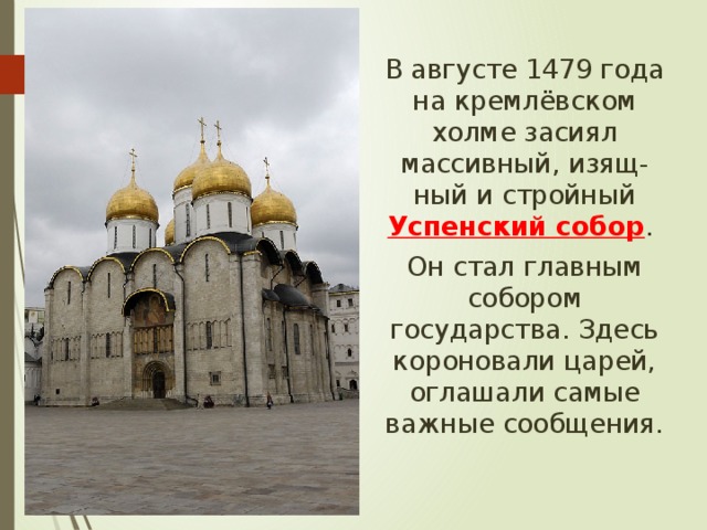  В августе 1479 года на кремлёвском холме засиял массивный, изящ-ный и стройный Успенский собор .  Он стал главным собором государства. Здесь короновали царей, оглашали самые важные сообщения. 
