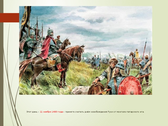  Этот день – 11 ноября 1480 года – принято считать днём освобождения Руси от монголо-татарского ига. 