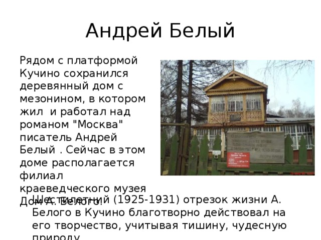 Андрей Белый Рядом с платформой Кучино сохранился деревянный дом с мезонином, в котором жил и работал над романом 