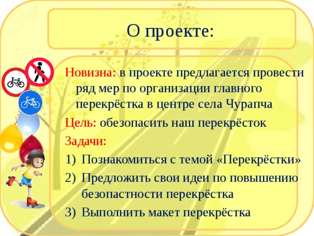 О проекте: Новизна: в проекте предлагается провести ряд мер по организации главного перекрёстка в центре села Чурапча Цель: обезопасить наш перекрёсток Задачи: Познакомиться с темой «Перекрёстки» Предложить свои идеи по повышению безопастности перекрёстка Выполнить макет перекрёстка 