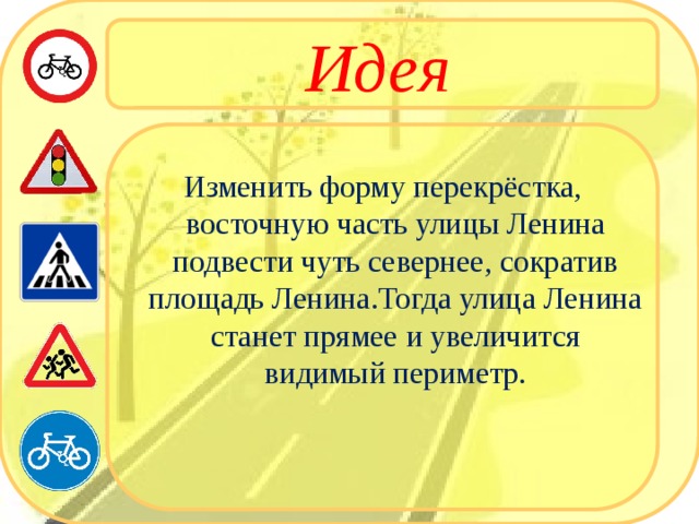 Идея  Изменить форму перекрёстка, восточную часть улицы Ленина подвести чуть севернее, сократив площадь Ленина.Тогда улица Ленина станет прямее и увеличится видимый периметр. 