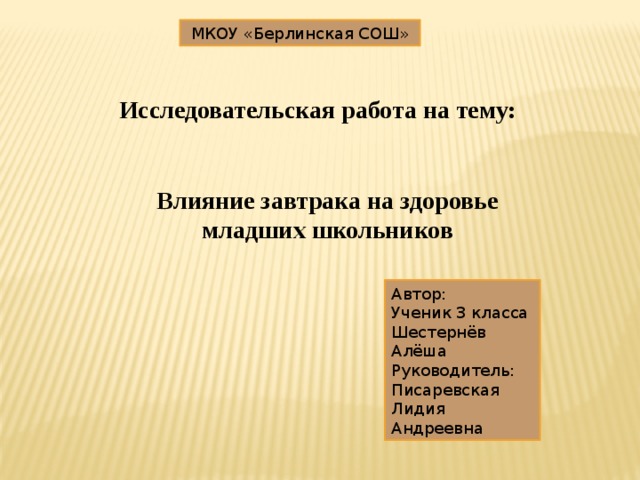 МКОУ «Берлинская СОШ» Исследовательская работа на тему: Влияние завтрака на здоровье младших школьников Автор: Ученик 3 класса Шестернёв Алёша Руководитель: Писаревская Лидия Андреевна 