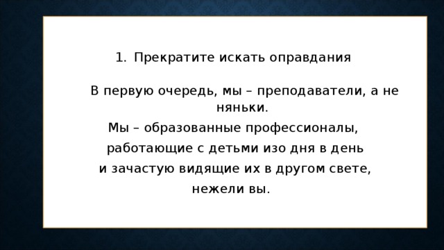 Прекратите искать оправдания    В первую очередь, мы – преподаватели, а не няньки. Мы – образованные профессионалы, работающие с детьми изо дня в день  и зачастую видящие их в другом свете, нежели вы.   