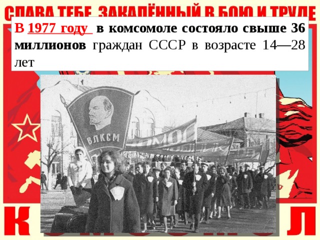 В  1977 году   в комсомоле состояло свыше 36 миллионов граждан СССР в возрасте 14—28 лет 