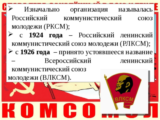  Изначально организация называлась Российский коммунистический союз молодежи (РКСМ);  с 1924 года – Российский ленинский коммунистический союз молодежи (РЛКСМ);  с 1926 года – принято устоявшееся название – Всероссийский ленинский коммунистический союз молодежи (ВЛКСМ). 