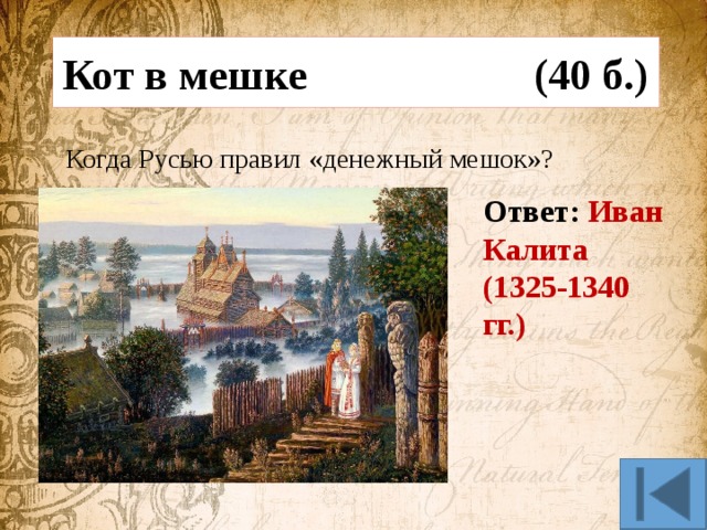 Кот в мешке (40 б.) Когда Русью правил «денежный мешок»? Ответ: Иван Калита (1325-1340 гг.) 