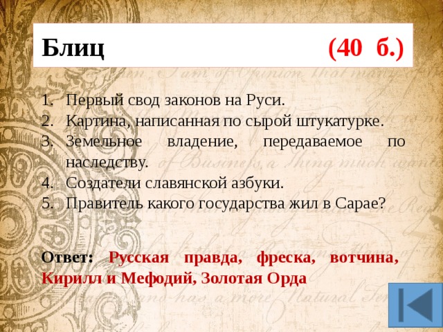 Блиц (40 б.) Первый свод законов на Руси. Картина, написанная по сырой штукатурке. Земельное владение, передаваемое по наследству. Создатели славянской азбуки. Правитель какого государства жил в Сарае? Ответ: Русская правда, фреска, вотчина, Кирилл и Мефодий, Золотая Орда 