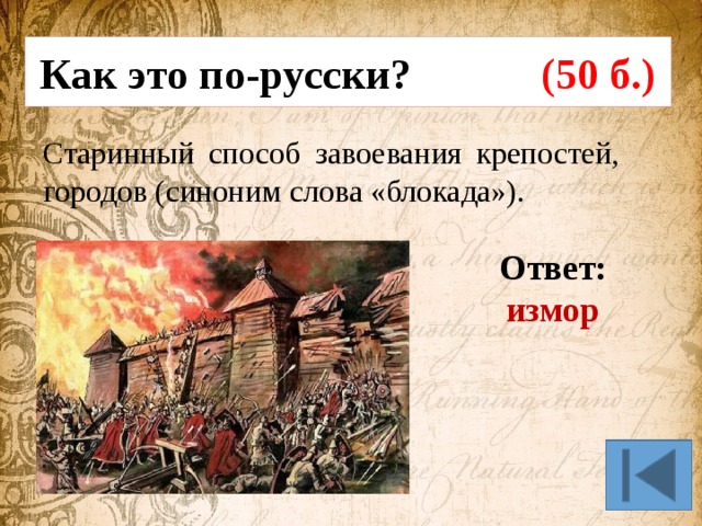 Как это по-русски? (50 б.) Старинный способ завоевания крепостей, городов (синоним слова «блокада»). Ответ: измор 