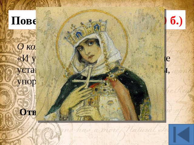 Повесть временных лет (30 б.) О ком идет речь? «И установила она на Русской земле уставы, уроки и погосты, упорядочив сбор дани.» Ответ: княгиня Ольга 