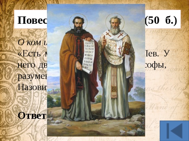 Повесть временных лет (50 б.) О ком идет речь? «Есть муж в Солуни именем Лев. У него два сына, искусные философы, разумеющие славянский язык». Назовите их имена. Ответ: Кирилл и Мефодий 