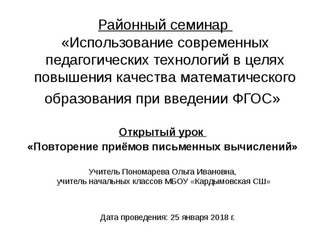 Районный семинар  «Использование современных педагогических технологий в целях повышения качества математического образования при введении ФГОС»  Открытый урок «Повторение приёмов письменных вычислений» Учитель Пономарева Ольга Ивановна,  учитель начальных классов МБОУ «Кардымовская СШ» 