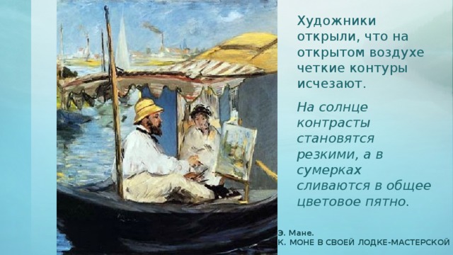 Художники открыли, что на открытом воздухе четкие контуры исчезают. На солнце контрасты становятся резкими, а в сумерках сливаются в общее цветовое пятно. Э. Мане. К. МОНЕ В СВОЕЙ ЛОДКЕ-МАСТЕРСКОЙ 