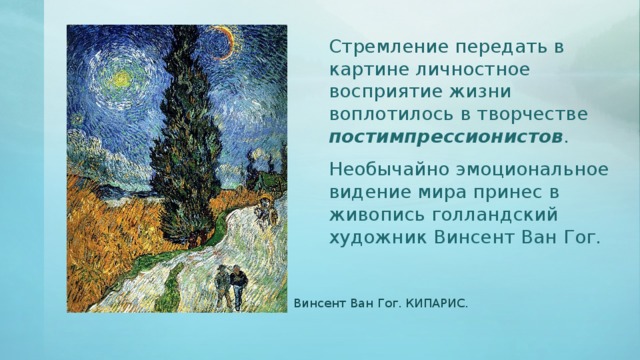 Стремление передать в картине личностное восприятие жизни воплотилось в творчестве постимпрессионистов . Необычайно эмоциональное видение мира принес в живопись голландский художник Винсент Ван Гог. Винсент Ван Гог. КИПАРИС. 