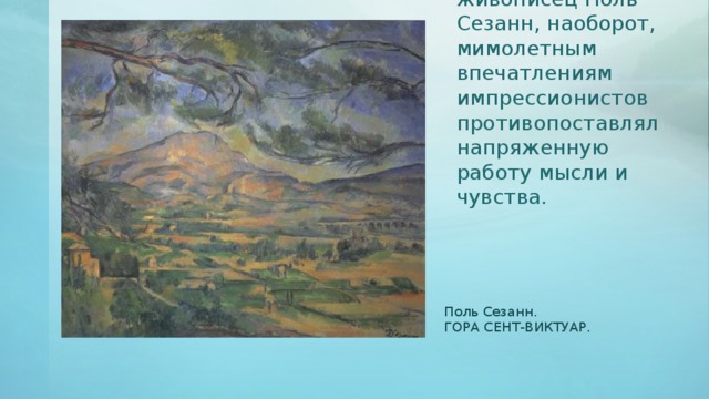 Французский живописец Поль Сезанн, наоборот, мимолетным впечатлениям импрессионистов противопоставлял напряженную работу мысли и чувства. Поль Сезанн. ГОРА СЕНТ-ВИКТУАР. 