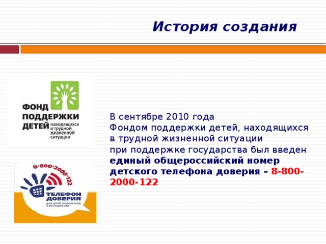  История создания    В сентябре 2010 года  Фондом поддержки детей, находящихся в трудной жизненной ситуации  при поддержке государства был введен  единый общероссийский номер детского телефона доверия – 8-800-2000-122      