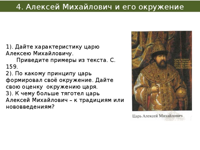 4. Алексей Михайлович и его окружение 1). Дайте характеристику царю Алексею Михайловичу.  Приведите примеры из текста. С. 159. 2). По какому принципу царь формировал своё окружение. Дайте свою оценку окружению царя. 3). К чему больше тяготел царь Алексей Михайлович – к традициям или нововведениям? 
