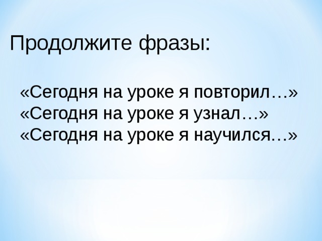 Продолжите фразы:  «Сегодня на уроке я повторил…»  «Сегодня на уроке я узнал…»  «Сегодня на уроке я научился…» 