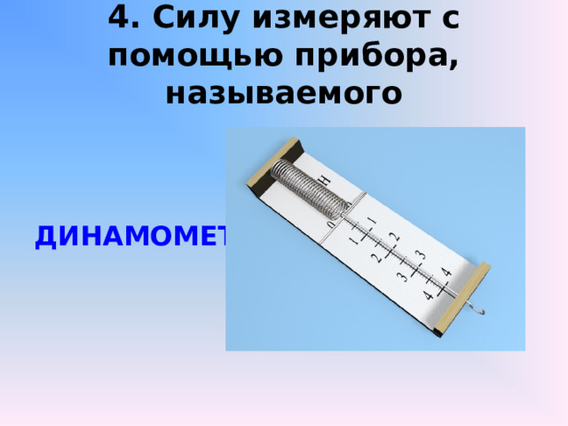 4. Силу измеряют с помощью прибора, называемого    ДИНАМОМЕТР  