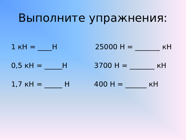 Выполните упражнения: 1 кН = ____Н 25000 Н = _______ кН 0,5 кН = _____Н 3700 Н = _______ кН 1,7 кН = _____ Н 400 Н = ______ кН  