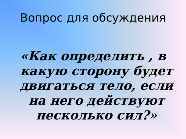 Вопрос для обсуждения  «Как определить , в какую сторону будет двигаться тело, если на него действуют несколько сил?»   