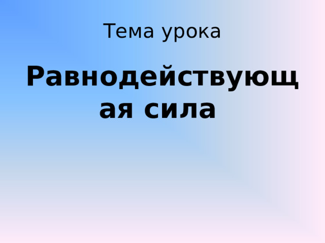 Тема урока Равнодействующая сила 