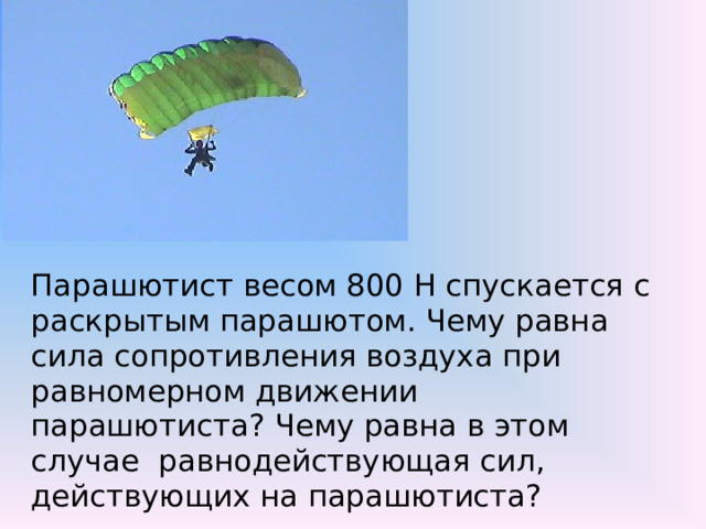 Парашютист весом 800 Н спускается с раскрытым парашютом. Чему равна сила сопротивления воздуха при равномерном движении парашютиста? Чему равна в этом случае  равнодействующая сил, действующих на парашютиста? 