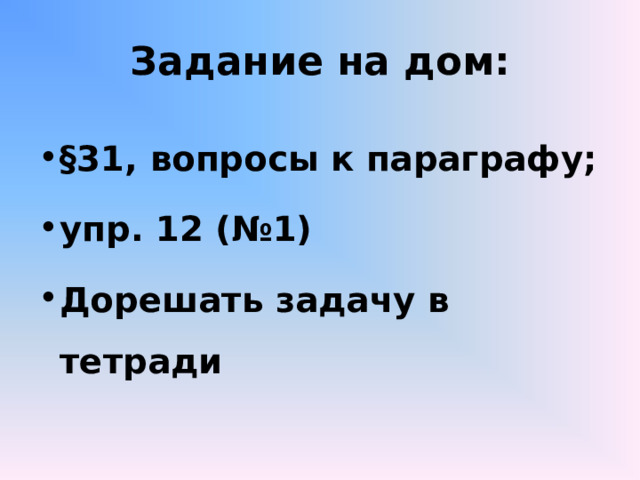 Задание на дом: §31 , вопросы к параграфу; упр. 12 (№1) Дорешать задачу в тетради  